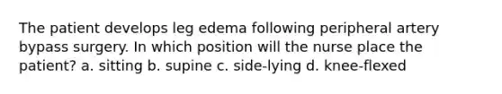 The patient develops leg edema following peripheral artery bypass surgery. In which position will the nurse place the patient? a. sitting b. supine c. side-lying d. knee-flexed