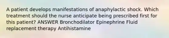 A patient develops manifestations of anaphylactic shock. Which treatment should the nurse anticipate being prescribed first for this patient? ANSWER Bronchodilator Epinephrine Fluid replacement therapy Antihistamine