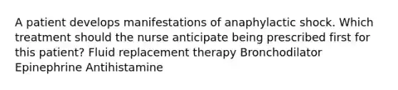 A patient develops manifestations of anaphylactic shock. Which treatment should the nurse anticipate being prescribed first for this patient? Fluid replacement therapy Bronchodilator Epinephrine Antihistamine