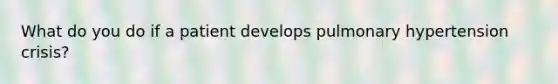 What do you do if a patient develops pulmonary hypertension crisis?