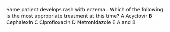 Same patient develops rash with eczema.. Which of the following is the most appropriate treatment at this time? A Acyclovir B Cephalexin C Ciprofloxacin D Metronidazole E A and B