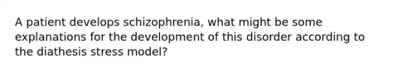 A patient develops schizophrenia, what might be some explanations for the development of this disorder according to the diathesis stress model?