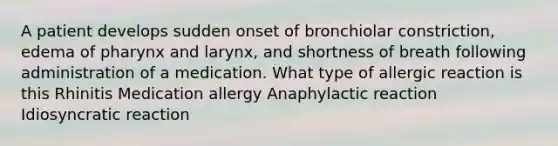 A patient develops sudden onset of bronchiolar constriction, edema of pharynx and larynx, and shortness of breath following administration of a medication. What type of allergic reaction is this Rhinitis Medication allergy Anaphylactic reaction Idiosyncratic reaction