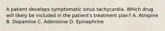 A patient develops symptomatic sinus tachycardia. Which drug will likely be included in the patient's treatment plan? A. Atropine B. Dopamine C. Adenosine D. Epinephrine