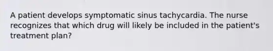 A patient develops symptomatic sinus tachycardia. The nurse recognizes that which drug will likely be included in the patient's treatment plan?