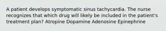 A patient develops symptomatic sinus tachycardia. The nurse recognizes that which drug will likely be included in the patient's treatment plan? Atropine Dopamine Adenosine Epinephrine