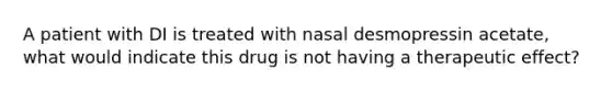 A patient with DI is treated with nasal desmopressin acetate, what would indicate this drug is not having a therapeutic effect?