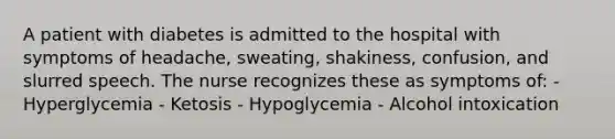 A patient with diabetes is admitted to the hospital with symptoms of headache, sweating, shakiness, confusion, and slurred speech. The nurse recognizes these as symptoms of: - Hyperglycemia - Ketosis - Hypoglycemia - Alcohol intoxication