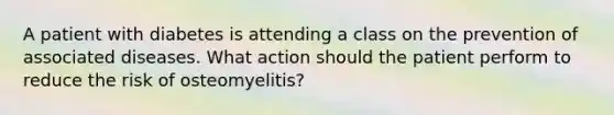 A patient with diabetes is attending a class on the prevention of associated diseases. What action should the patient perform to reduce the risk of osteomyelitis?