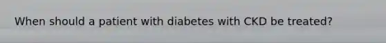 When should a patient with diabetes with CKD be treated?