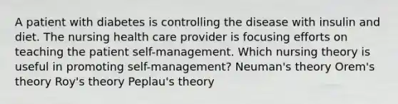 A patient with diabetes is controlling the disease with insulin and diet. The nursing health care provider is focusing efforts on teaching the patient self-management. Which nursing theory is useful in promoting self-management? Neuman's theory Orem's theory Roy's theory Peplau's theory