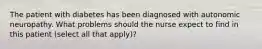 The patient with diabetes has been diagnosed with autonomic neuropathy. What problems should the nurse expect to find in this patient (select all that apply)?