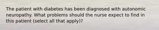 The patient with diabetes has been diagnosed with autonomic neuropathy. What problems should the nurse expect to find in this patient (select all that apply)?