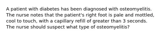 A patient with diabetes has been diagnosed with osteomyelitis. The nurse notes that the patient's right foot is pale and mottled, cool to touch, with a capillary refill of greater than 3 seconds. The nurse should suspect what type of osteomyelitis?