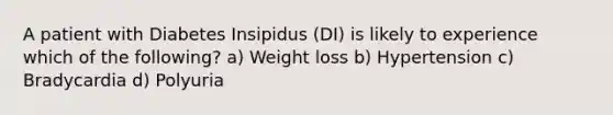 A patient with Diabetes Insipidus (DI) is likely to experience which of the following? a) Weight loss b) Hypertension c) Bradycardia d) Polyuria