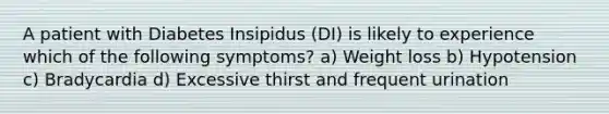 A patient with Diabetes Insipidus (DI) is likely to experience which of the following symptoms? a) Weight loss b) Hypotension c) Bradycardia d) Excessive thirst and frequent urination