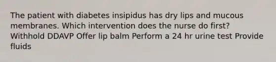 The patient with diabetes insipidus has dry lips and mucous membranes. Which intervention does the nurse do first? Withhold DDAVP Offer lip balm Perform a 24 hr urine test Provide fluids