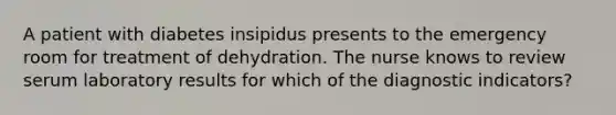 A patient with diabetes insipidus presents to the emergency room for treatment of dehydration. The nurse knows to review serum laboratory results for which of the diagnostic indicators?