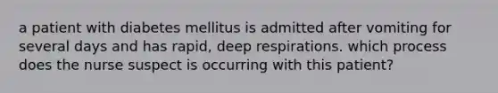 a patient with diabetes mellitus is admitted after vomiting for several days and has rapid, deep respirations. which process does the nurse suspect is occurring with this patient?