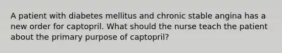 A patient with diabetes mellitus and chronic stable angina has a new order for captopril. What should the nurse teach the patient about the primary purpose of captopril?