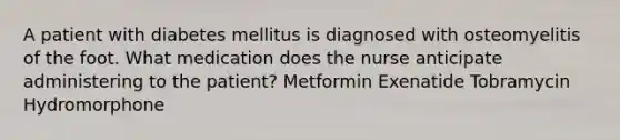 A patient with diabetes mellitus is diagnosed with osteomyelitis of the foot. What medication does the nurse anticipate administering to the patient? Metformin Exenatide Tobramycin Hydromorphone