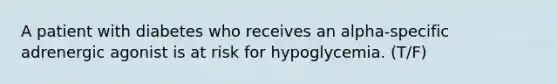 A patient with diabetes who receives an alpha-specific adrenergic agonist is at risk for hypoglycemia. (T/F)