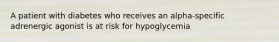 A patient with diabetes who receives an alpha-specific adrenergic agonist is at risk for hypoglycemia