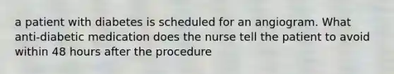 a patient with diabetes is scheduled for an angiogram. What anti-diabetic medication does the nurse tell the patient to avoid within 48 hours after the procedure