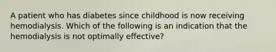 A patient who has diabetes since childhood is now receiving hemodialysis. Which of the following is an indication that the hemodialysis is not optimally effective?