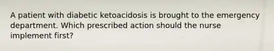 A patient with diabetic ketoacidosis is brought to the emergency department. Which prescribed action should the nurse implement first?