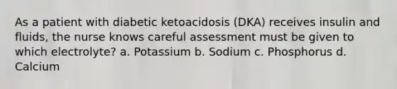 As a patient with diabetic ketoacidosis (DKA) receives insulin and fluids, the nurse knows careful assessment must be given to which electrolyte? a. Potassium b. Sodium c. Phosphorus d. Calcium