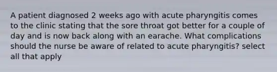 A patient diagnosed 2 weeks ago with acute pharyngitis comes to the clinic stating that the sore throat got better for a couple of day and is now back along with an earache. What complications should the nurse be aware of related to acute pharyngitis? select all that apply