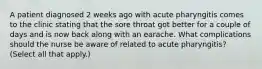 A patient diagnosed 2 weeks ago with acute pharyngitis comes to the clinic stating that the sore throat got better for a couple of days and is now back along with an earache. What complications should the nurse be aware of related to acute pharyngitis? (Select all that apply.)