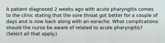 A patient diagnosed 2 weeks ago with acute pharyngitis comes to the clinic stating that the sore throat got better for a couple of days and is now back along with an earache. What complications should the nurse be aware of related to acute pharyngitis? (Select all that apply.)