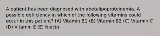 A patient has been diagnosed with abetalipoproteinemia. A possible defi ciency in which of the following vitamins could occur in this patient? (A) Vitamin B1 (B) Vitamin B2 (C) Vitamin C (D) Vitamin E (E) Niacin