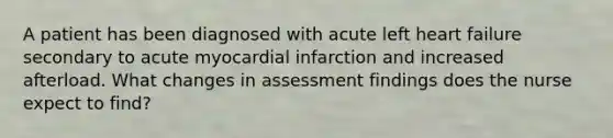 A patient has been diagnosed with acute left heart failure secondary to acute myocardial infarction and increased afterload. What changes in assessment findings does the nurse expect to find?