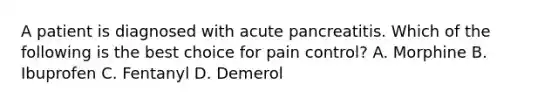 A patient is diagnosed with acute pancreatitis. Which of the following is the best choice for pain control? A. Morphine B. Ibuprofen C. Fentanyl D. Demerol