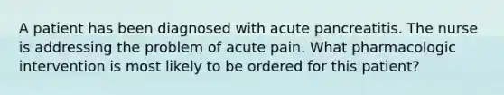 A patient has been diagnosed with acute pancreatitis. The nurse is addressing the problem of acute pain. What pharmacologic intervention is most likely to be ordered for this patient?