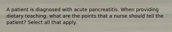 A patient is diagnosed with acute pancreatitis. When providing dietary teaching, what are the points that a nurse should tell the patient? Select all that apply.