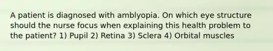 A patient is diagnosed with amblyopia. On which eye structure should the nurse focus when explaining this health problem to the patient? 1) Pupil 2) Retina 3) Sclera 4) Orbital muscles