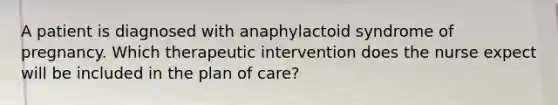 A patient is diagnosed with anaphylactoid syndrome of pregnancy. Which therapeutic intervention does the nurse expect will be included in the plan of care?