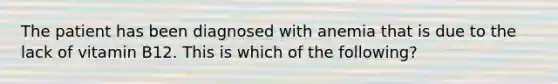 The patient has been diagnosed with anemia that is due to the lack of vitamin B12. This is which of the following?