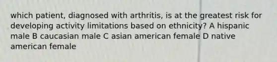 which patient, diagnosed with arthritis, is at the greatest risk for developing activity limitations based on ethnicity? A hispanic male B caucasian male C asian american female D native american female