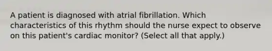 A patient is diagnosed with atrial fibrillation. Which characteristics of this rhythm should the nurse expect to observe on this patient's cardiac monitor? (Select all that apply.)