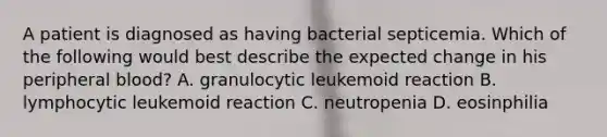 A patient is diagnosed as having bacterial septicemia. Which of the following would best describe the expected change in his peripheral blood? A. granulocytic leukemoid reaction B. lymphocytic leukemoid reaction C. neutropenia D. eosinphilia