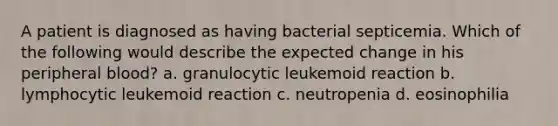 A patient is diagnosed as having bacterial septicemia. Which of the following would describe the expected change in his peripheral blood? a. granulocytic leukemoid reaction b. lymphocytic leukemoid reaction c. neutropenia d. eosinophilia