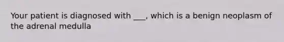 Your patient is diagnosed with ___, which is a benign neoplasm of the adrenal medulla