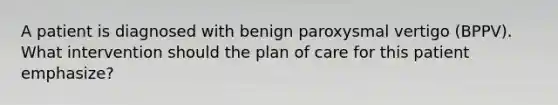 A patient is diagnosed with benign paroxysmal vertigo (BPPV). What intervention should the plan of care for this patient emphasize?