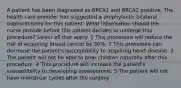 A patient has been diagnosed as BRCA1 and BRCA2 positive. The health care provider has suggested a prophylactic bilateral oophorectomy for this patient. What information should the nurse provide before this patient decides to undergo this procedure? Select all that apply. 1 This procedure will reduce the risk of acquiring breast cancer by 50%. 2 This procedure can decrease the patient's susceptibility to acquiring heart disease. 3 The patient will not be able to bear children naturally after this procedure. 4 This procedure will increase the patient's susceptibility to developing osteoporosis. 5 The patient will not have menstrual cycles after the surgery.