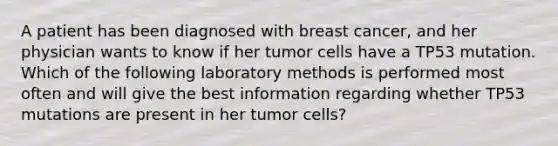 A patient has been diagnosed with breast cancer, and her physician wants to know if her tumor cells have a TP53 mutation. Which of the following laboratory methods is performed most often and will give the best information regarding whether TP53 mutations are present in her tumor cells?